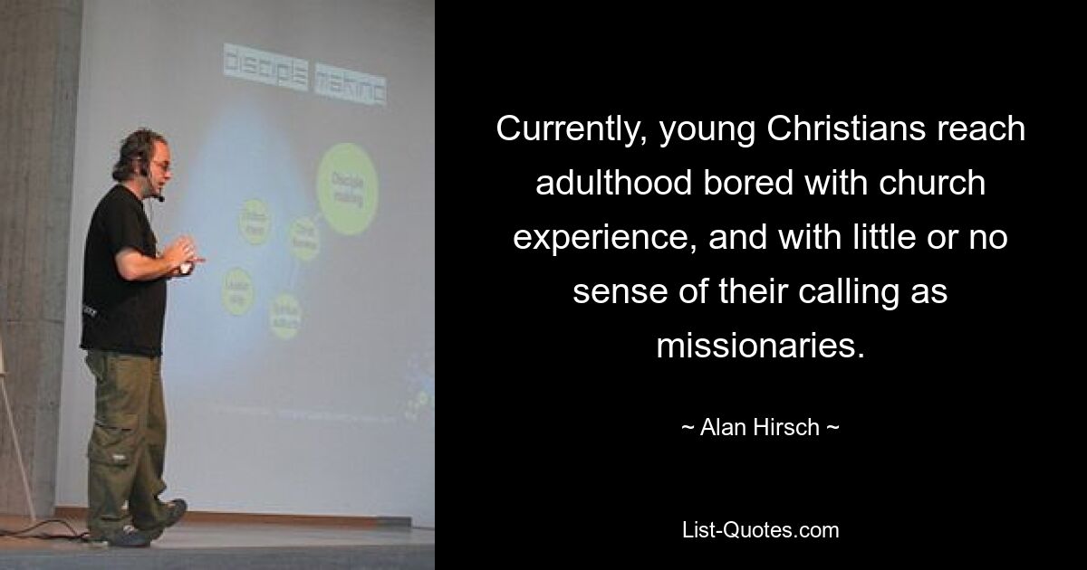 Currently, young Christians reach adulthood bored with church experience, and with little or no sense of their calling as missionaries. — © Alan Hirsch