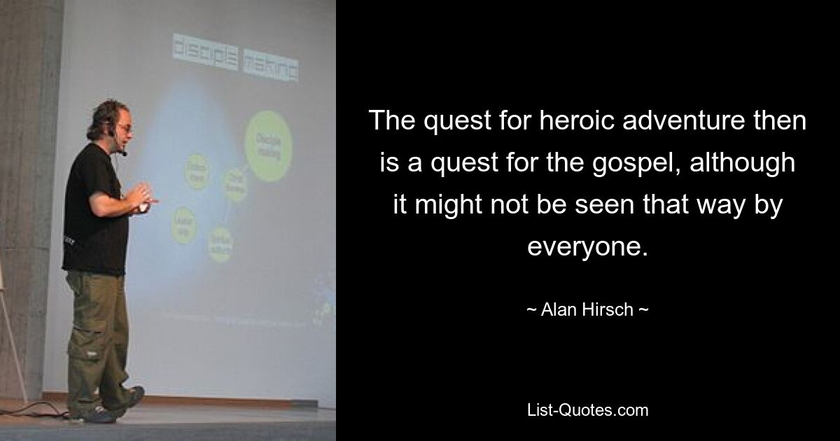 The quest for heroic adventure then is a quest for the gospel, although it might not be seen that way by everyone. — © Alan Hirsch