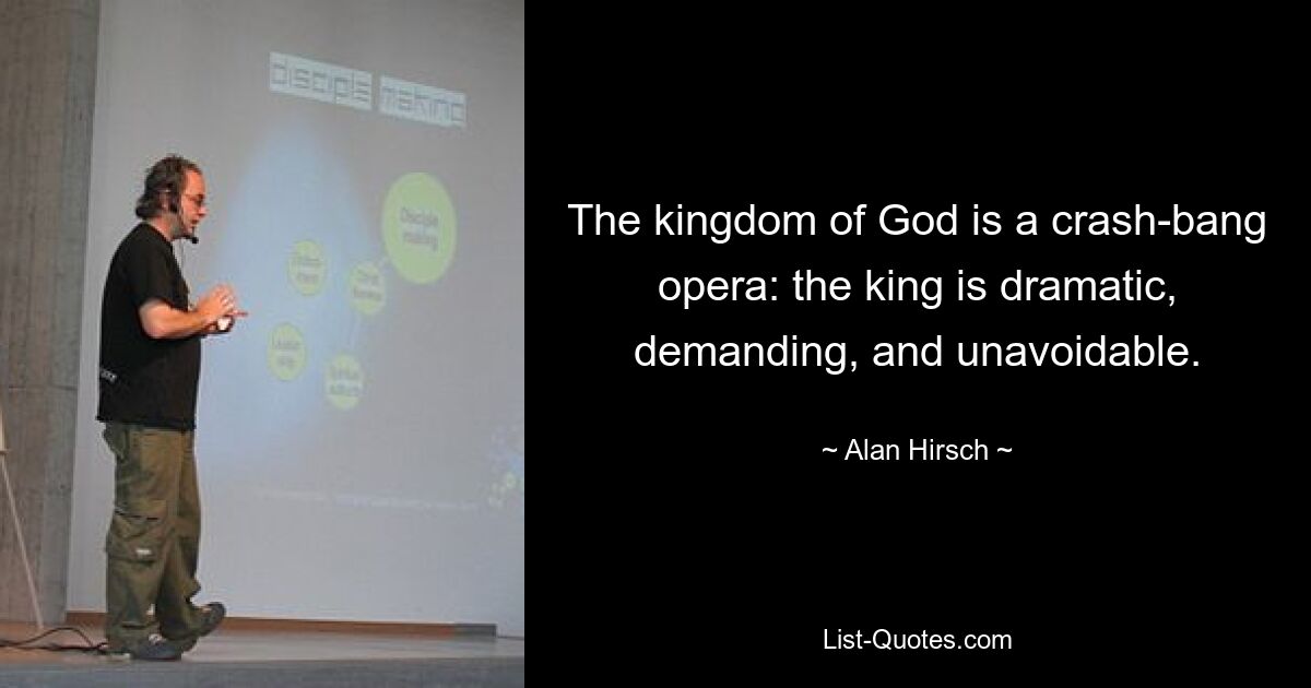 The kingdom of God is a crash-bang opera: the king is dramatic, demanding, and unavoidable. — © Alan Hirsch