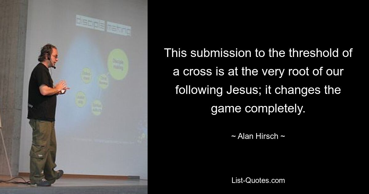 This submission to the threshold of a cross is at the very root of our following Jesus; it changes the game completely. — © Alan Hirsch