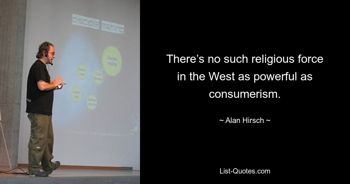 There’s no such religious force in the West as powerful as consumerism. — © Alan Hirsch