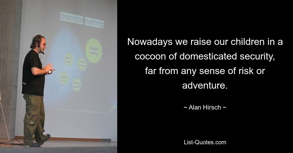 Nowadays we raise our children in a cocoon of domesticated security, far from any sense of risk or adventure. — © Alan Hirsch