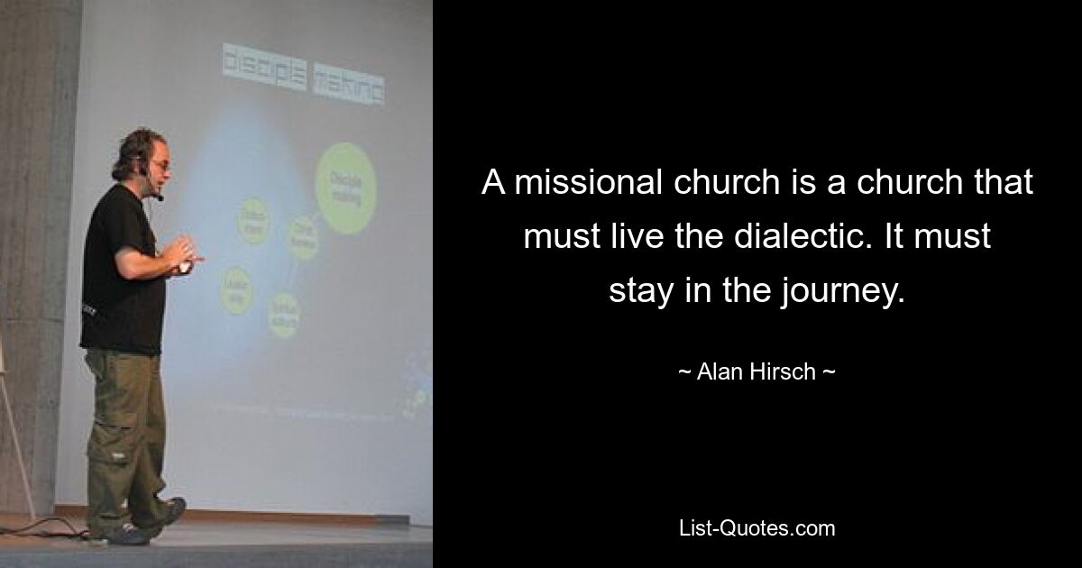 A missional church is a church that must live the dialectic. It must stay in the journey. — © Alan Hirsch