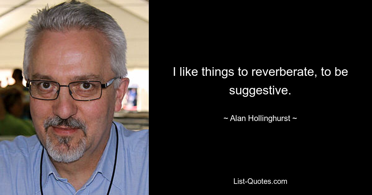 I like things to reverberate, to be suggestive. — © Alan Hollinghurst