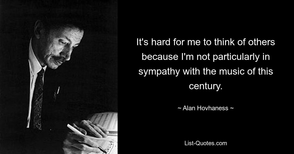 It's hard for me to think of others because I'm not particularly in sympathy with the music of this century. — © Alan Hovhaness