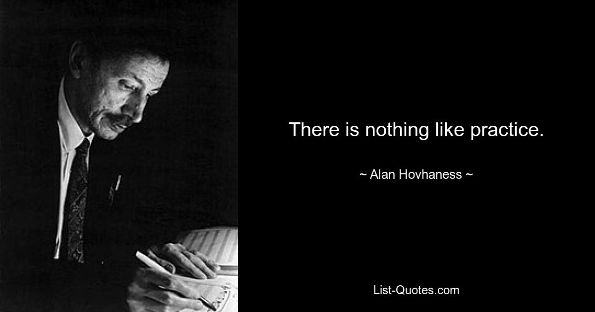 There is nothing like practice. — © Alan Hovhaness