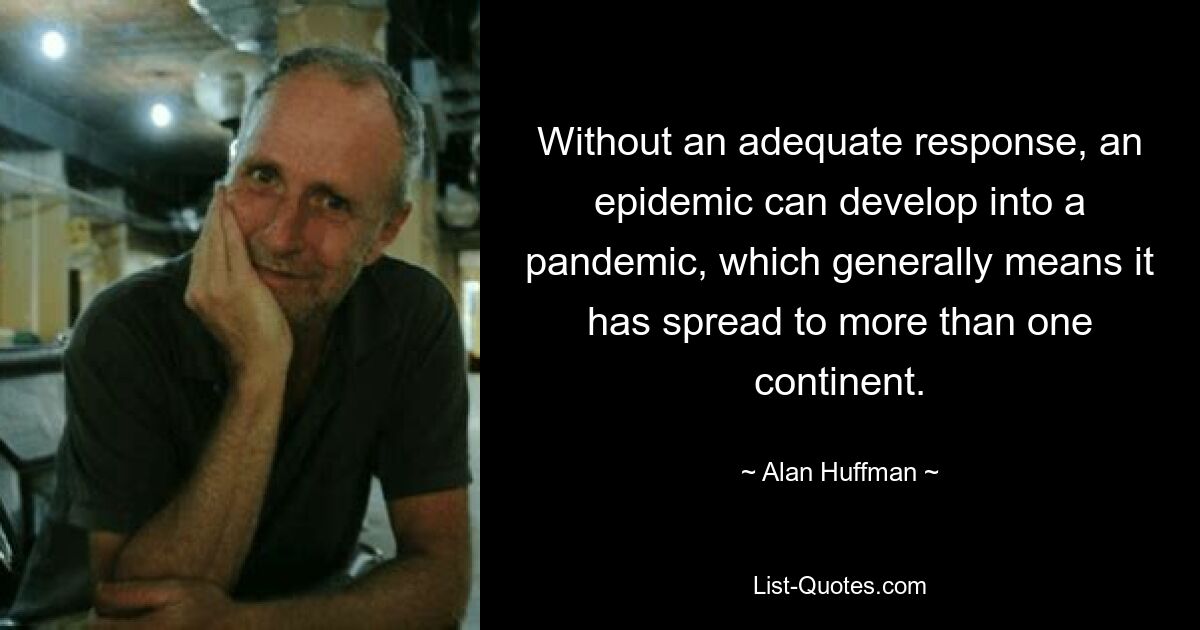 Without an adequate response, an epidemic can develop into a pandemic, which generally means it has spread to more than one continent. — © Alan Huffman