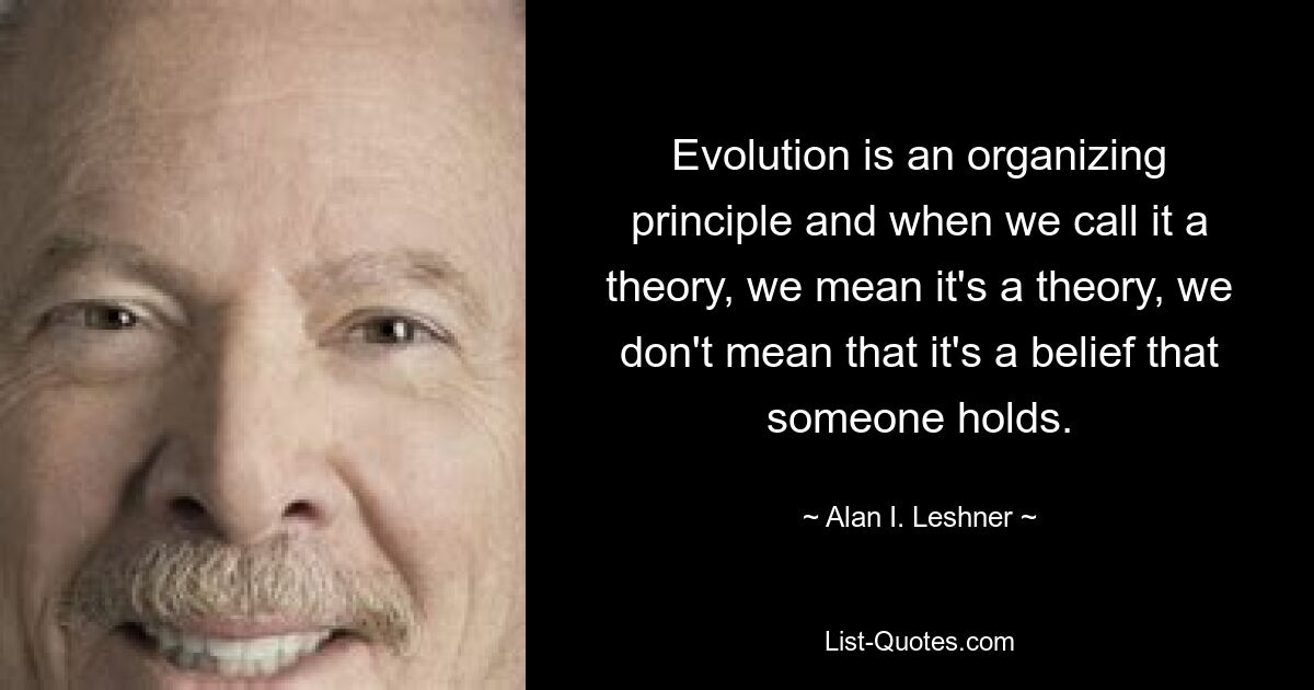 Evolution is an organizing principle and when we call it a theory, we mean it's a theory, we don't mean that it's a belief that someone holds. — © Alan I. Leshner