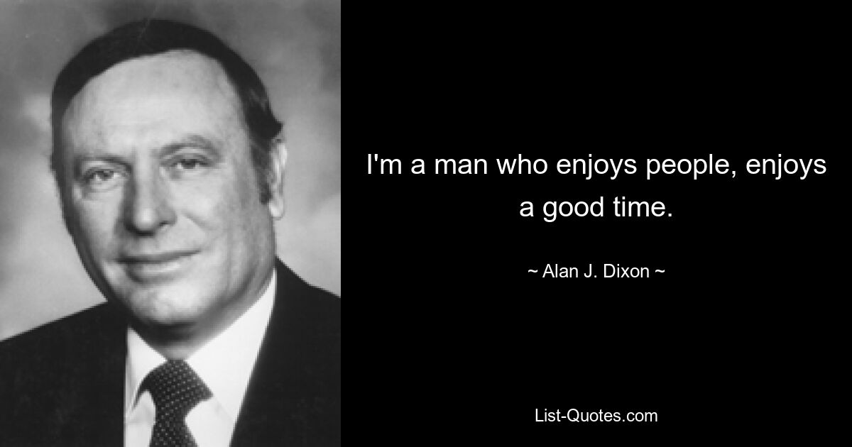 I'm a man who enjoys people, enjoys a good time. — © Alan J. Dixon