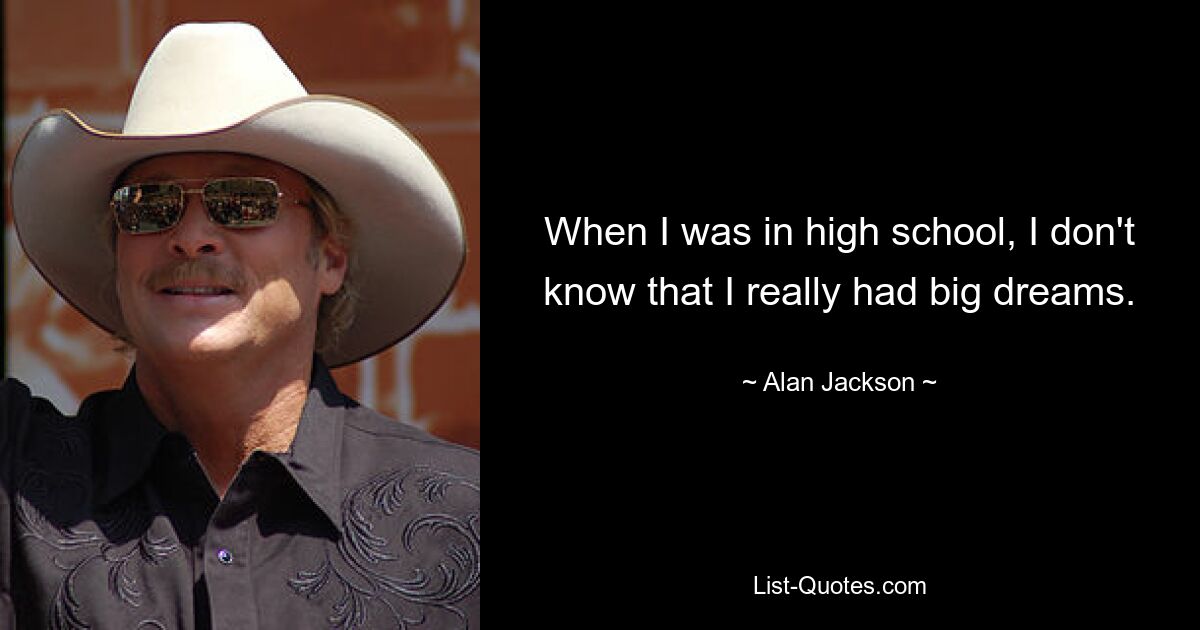 When I was in high school, I don't know that I really had big dreams. — © Alan Jackson