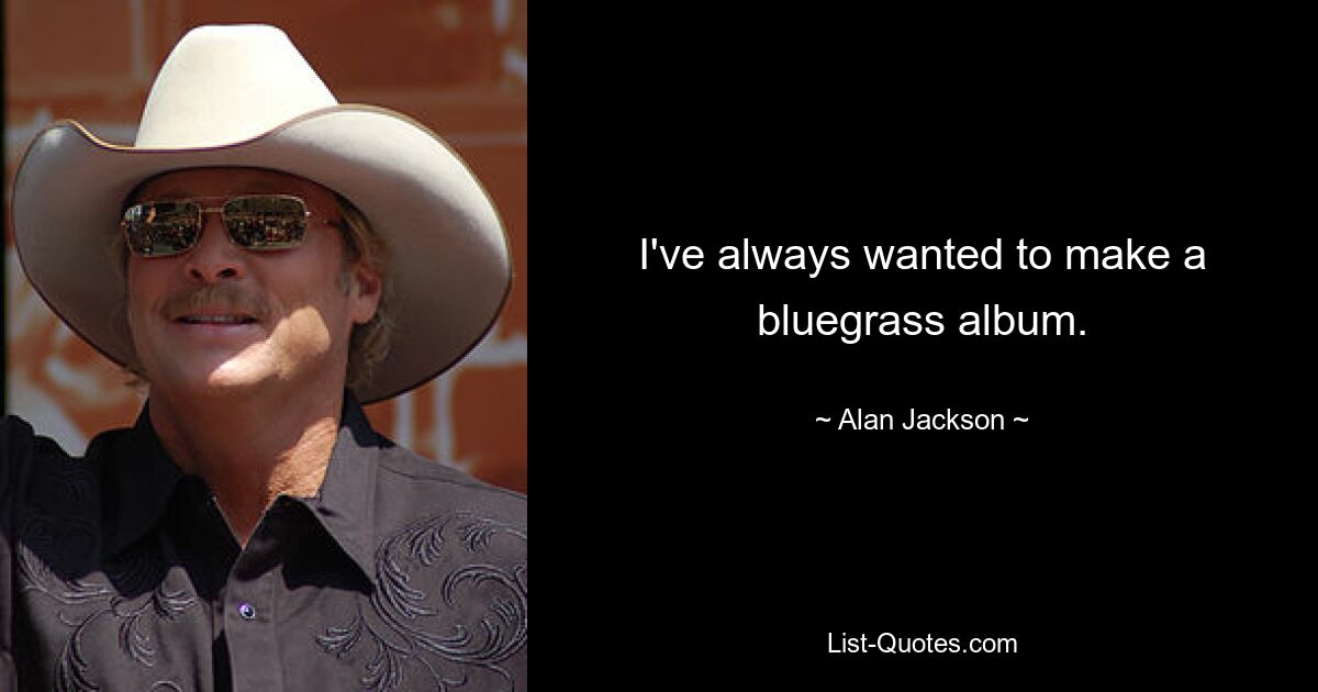 I've always wanted to make a bluegrass album. — © Alan Jackson