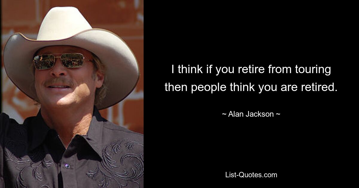 I think if you retire from touring then people think you are retired. — © Alan Jackson