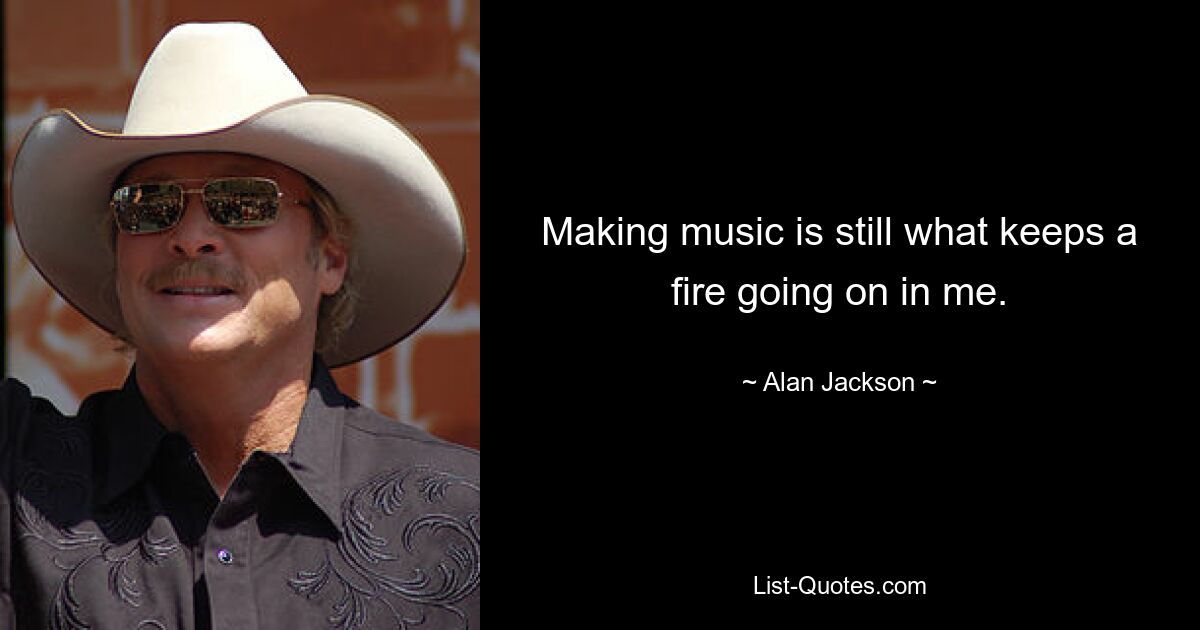 Making music is still what keeps a fire going on in me. — © Alan Jackson