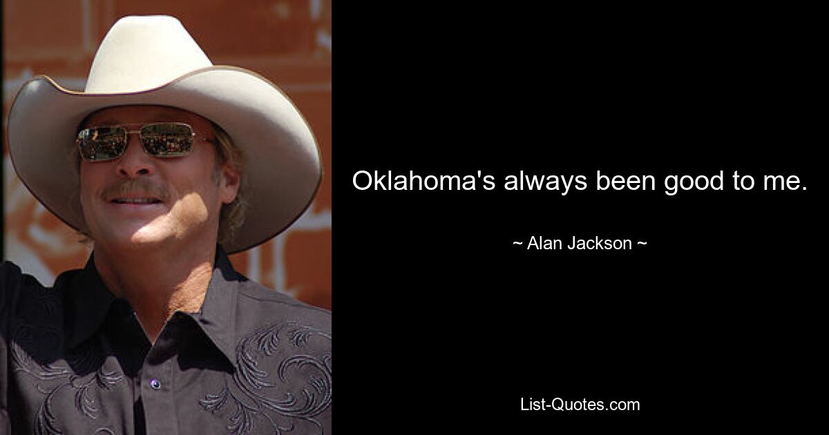 Oklahoma's always been good to me. — © Alan Jackson