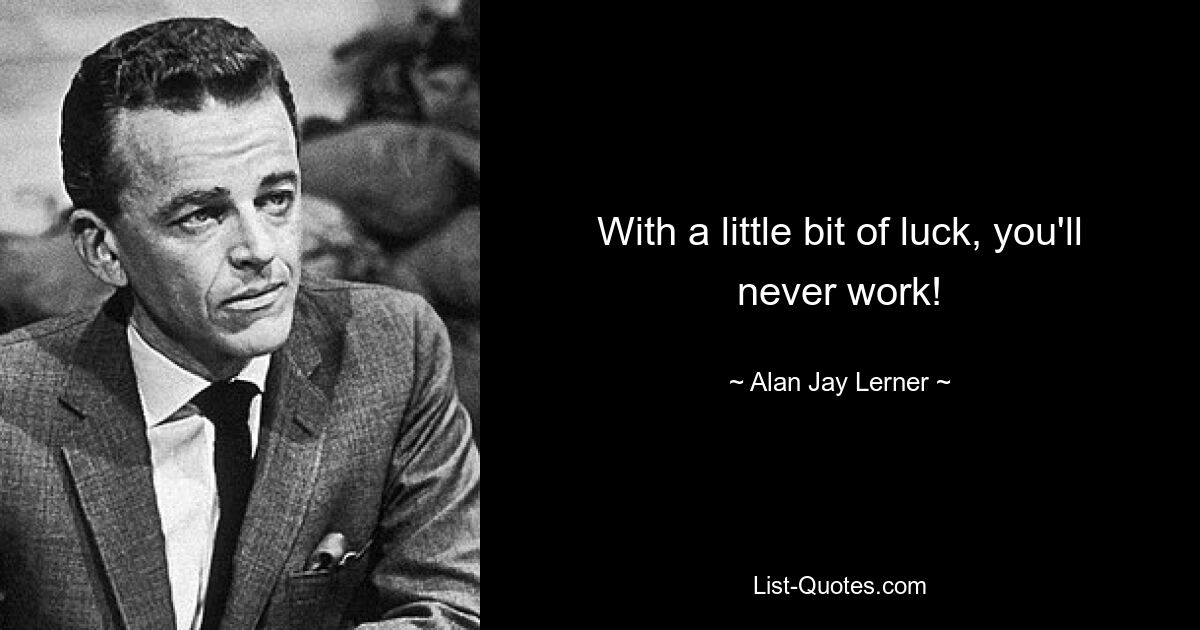 With a little bit of luck, you'll never work! — © Alan Jay Lerner