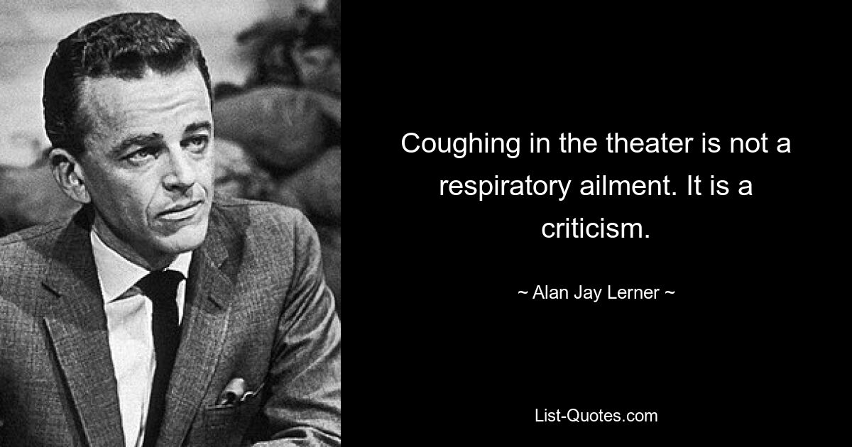 Coughing in the theater is not a respiratory ailment. It is a criticism. — © Alan Jay Lerner