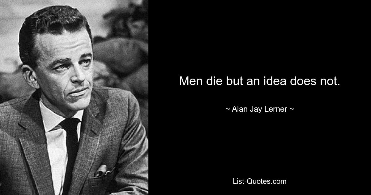 Men die but an idea does not. — © Alan Jay Lerner