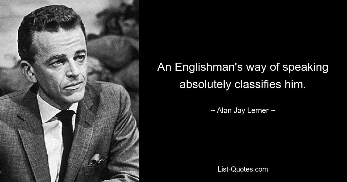 An Englishman's way of speaking absolutely classifies him. — © Alan Jay Lerner