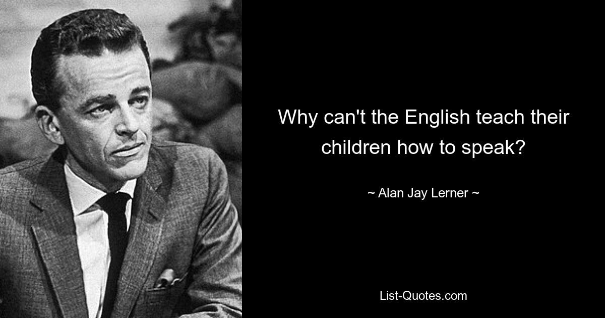 Why can't the English teach their children how to speak? — © Alan Jay Lerner