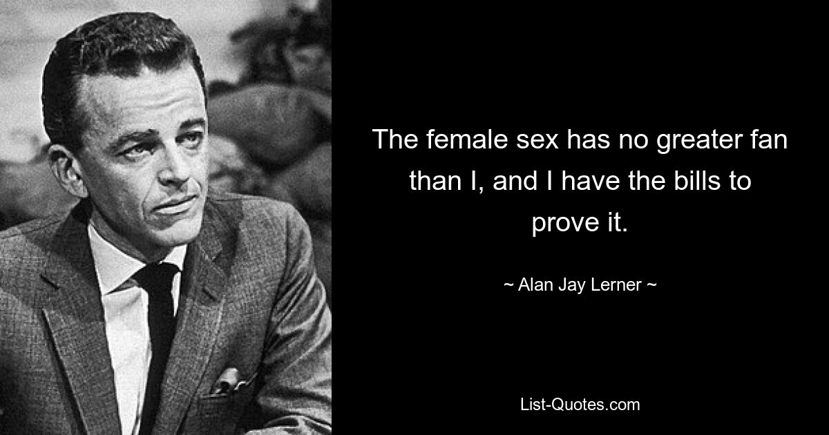 The female sex has no greater fan than I, and I have the bills to prove it. — © Alan Jay Lerner