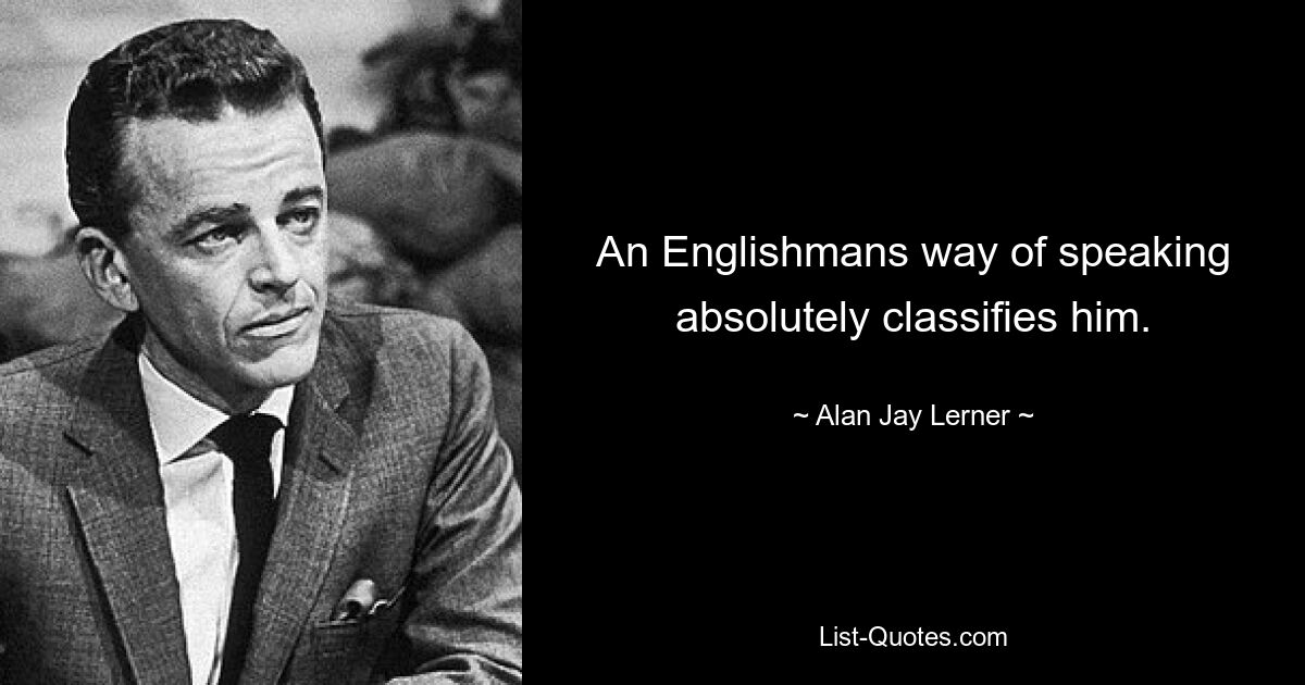 An Englishmans way of speaking absolutely classifies him. — © Alan Jay Lerner