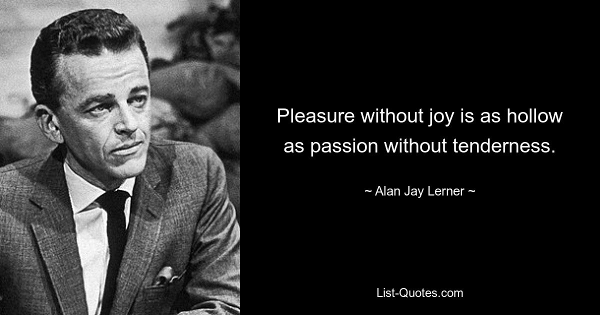 Pleasure without joy is as hollow as passion without tenderness. — © Alan Jay Lerner