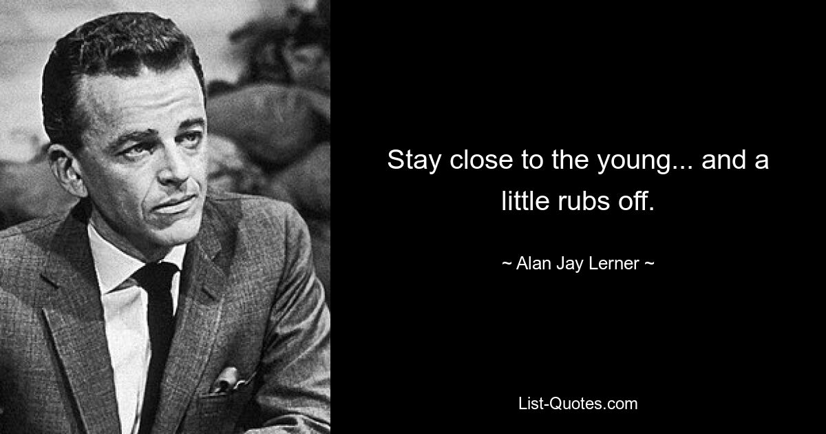 Stay close to the young... and a little rubs off. — © Alan Jay Lerner