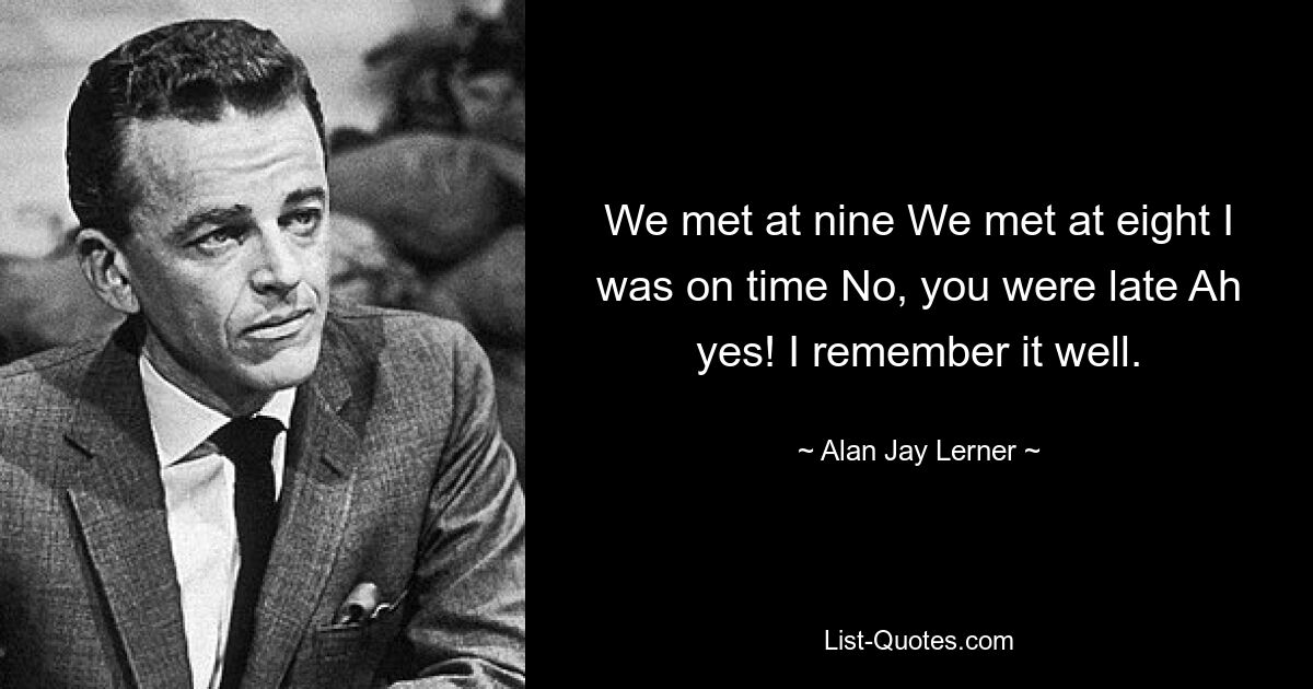 We met at nine We met at eight I was on time No, you were late Ah yes! I remember it well. — © Alan Jay Lerner