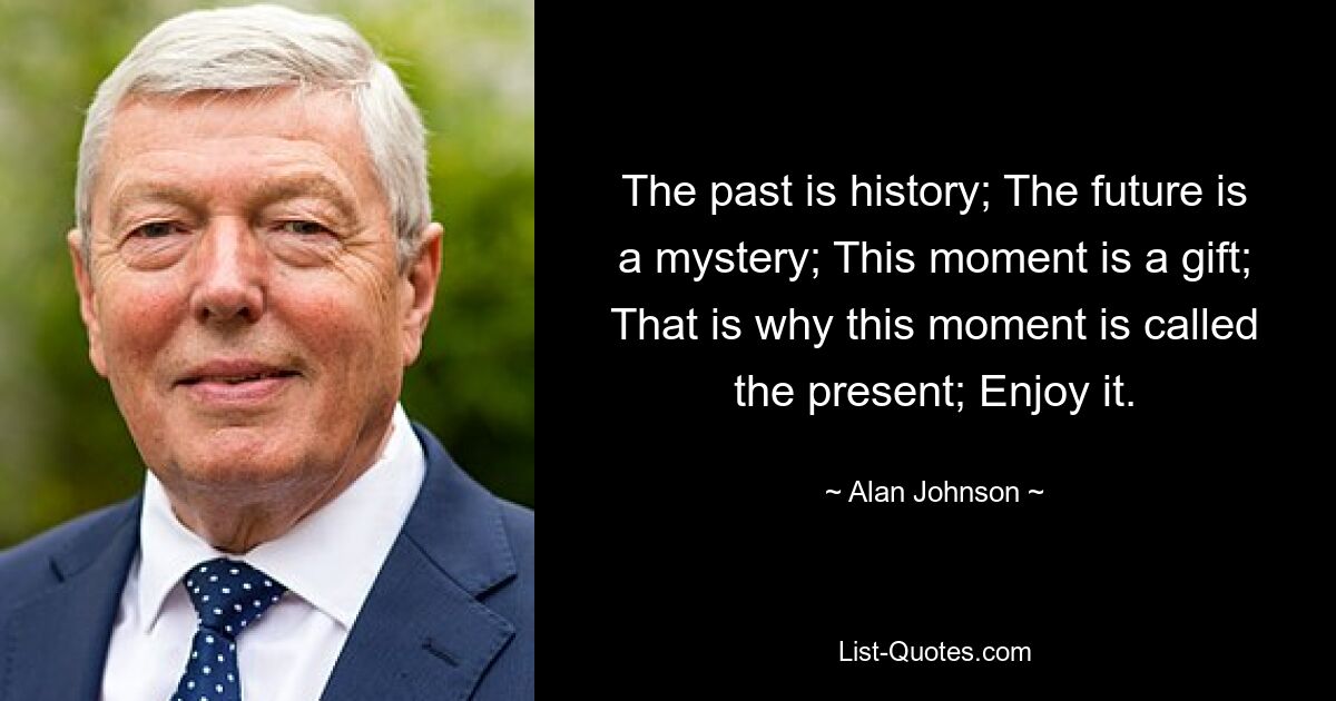 Die Vergangenheit ist Geschichte; Die Zukunft ist ein Rätsel; Dieser Moment ist ein Geschenk; Deshalb wird dieser Moment Gegenwart genannt; Genießen Sie es. — © Alan Johnson