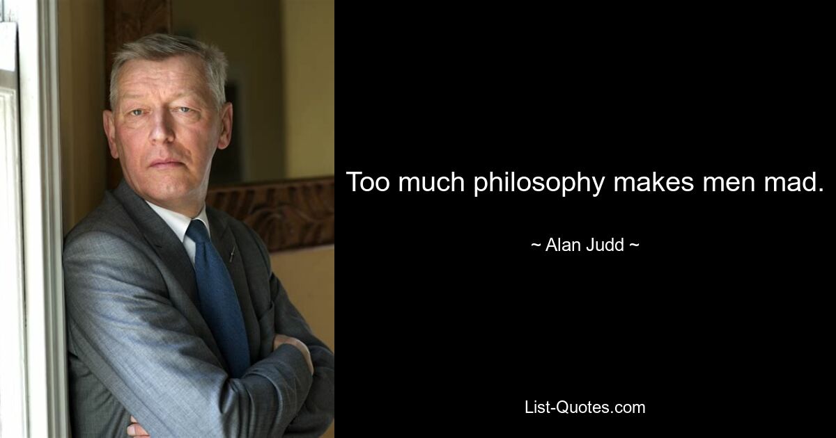 Too much philosophy makes men mad. — © Alan Judd