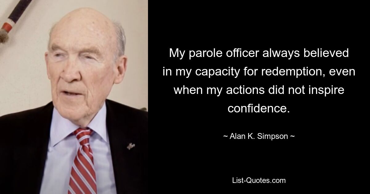 My parole officer always believed in my capacity for redemption, even when my actions did not inspire confidence. — © Alan K. Simpson