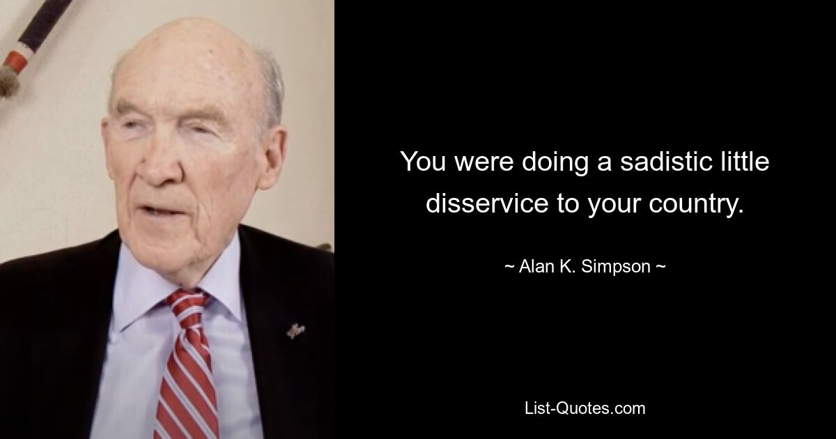 You were doing a sadistic little disservice to your country. — © Alan K. Simpson