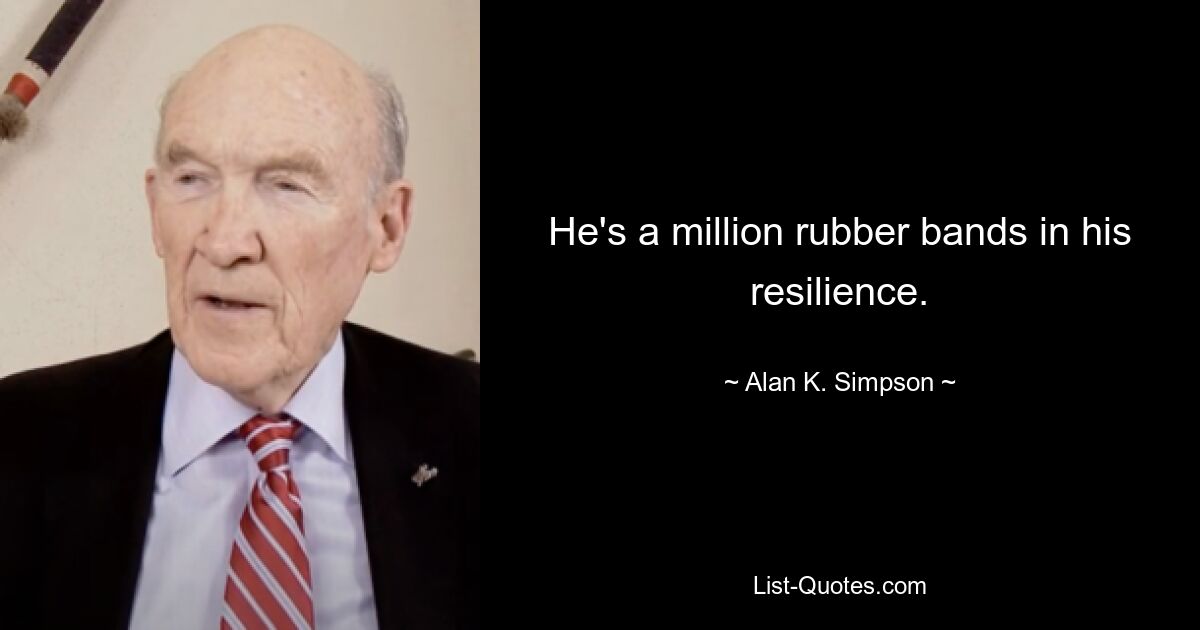 He's a million rubber bands in his resilience. — © Alan K. Simpson