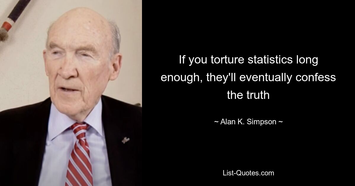 If you torture statistics long enough, they'll eventually confess the truth — © Alan K. Simpson