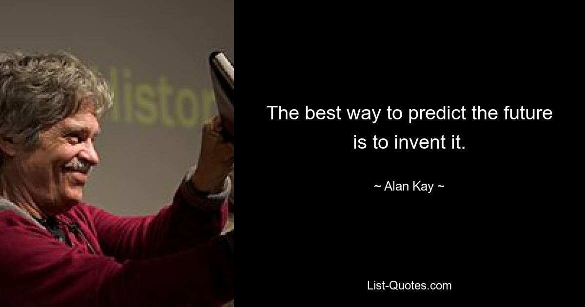 The best way to predict the future is to invent it. — © Alan Kay