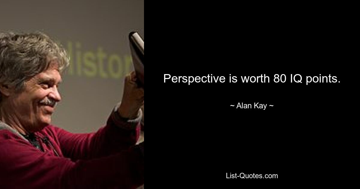 Perspective is worth 80 IQ points. — © Alan Kay