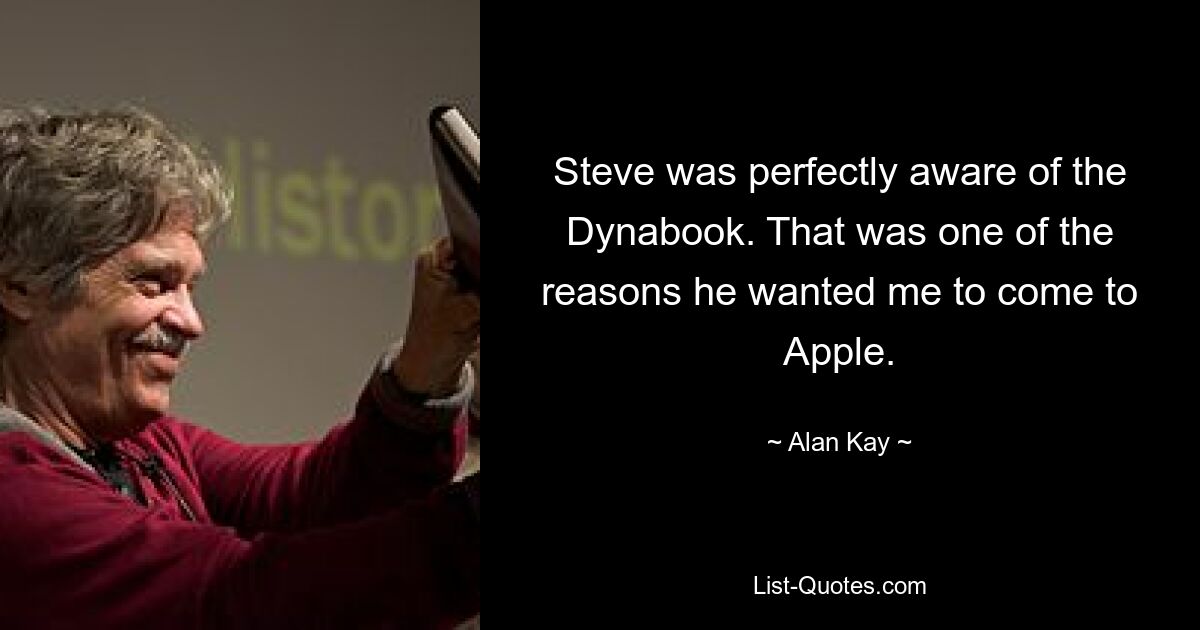 Steve was perfectly aware of the Dynabook. That was one of the reasons he wanted me to come to Apple. — © Alan Kay