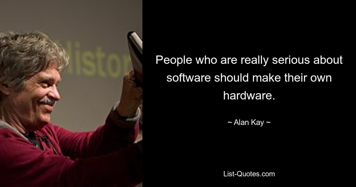 People who are really serious about software should make their own hardware. — © Alan Kay