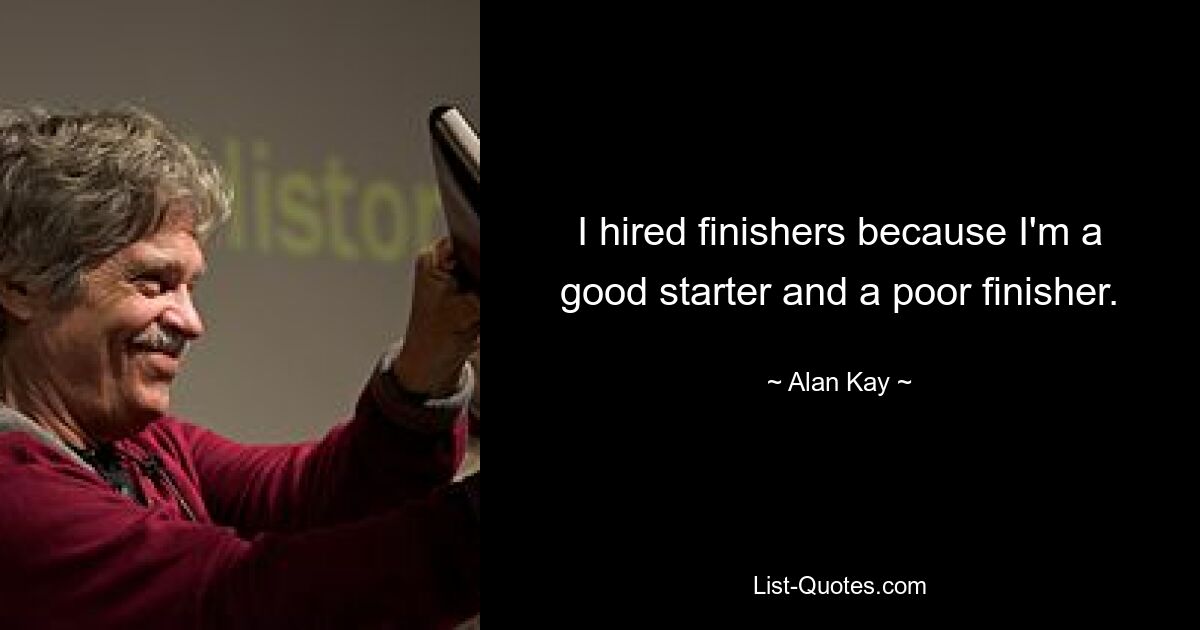 I hired finishers because I'm a good starter and a poor finisher. — © Alan Kay