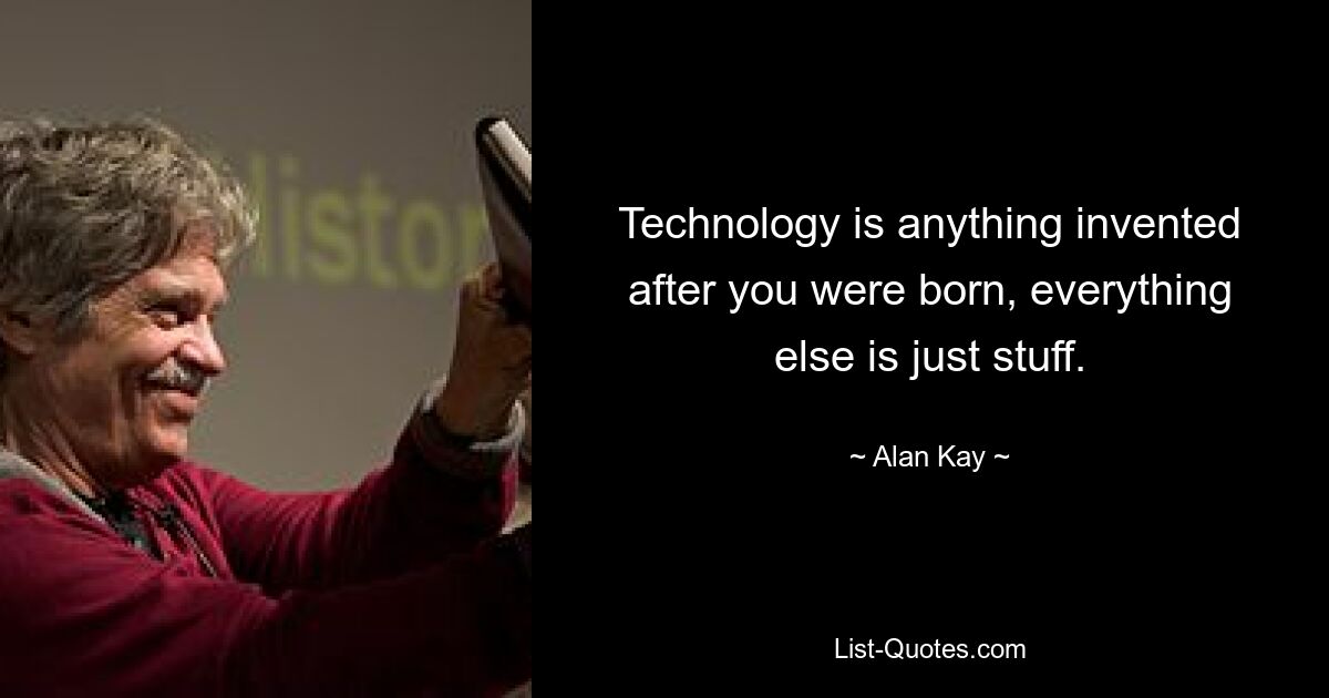 Technology is anything invented after you were born, everything else is just stuff. — © Alan Kay