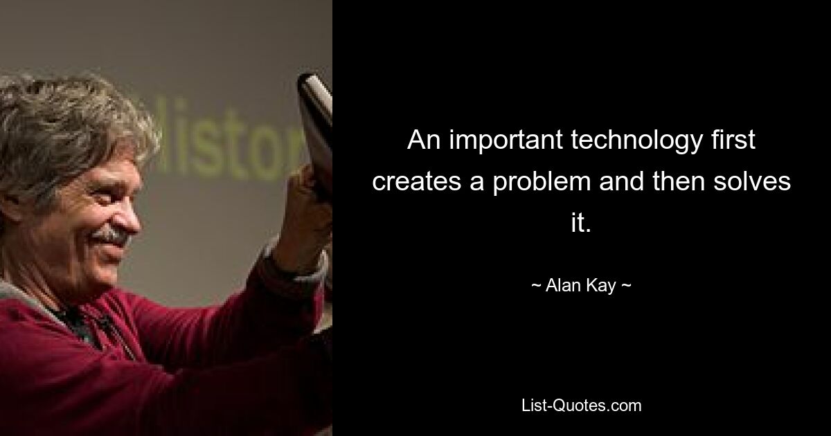 An important technology first creates a problem and then solves it. — © Alan Kay