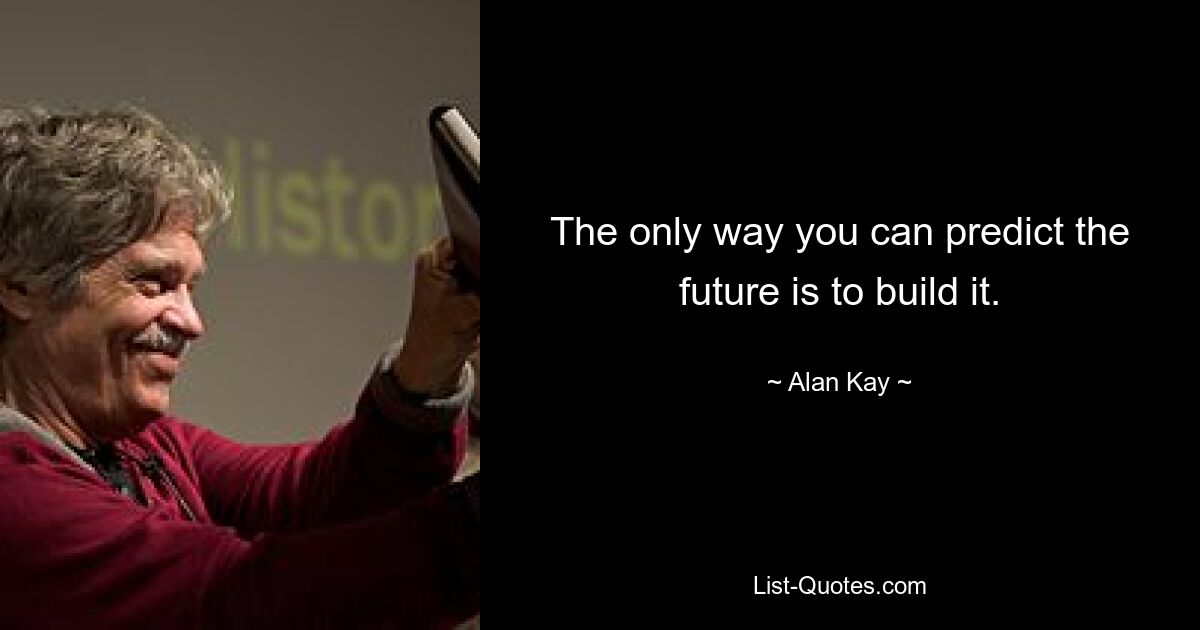 The only way you can predict the future is to build it. — © Alan Kay