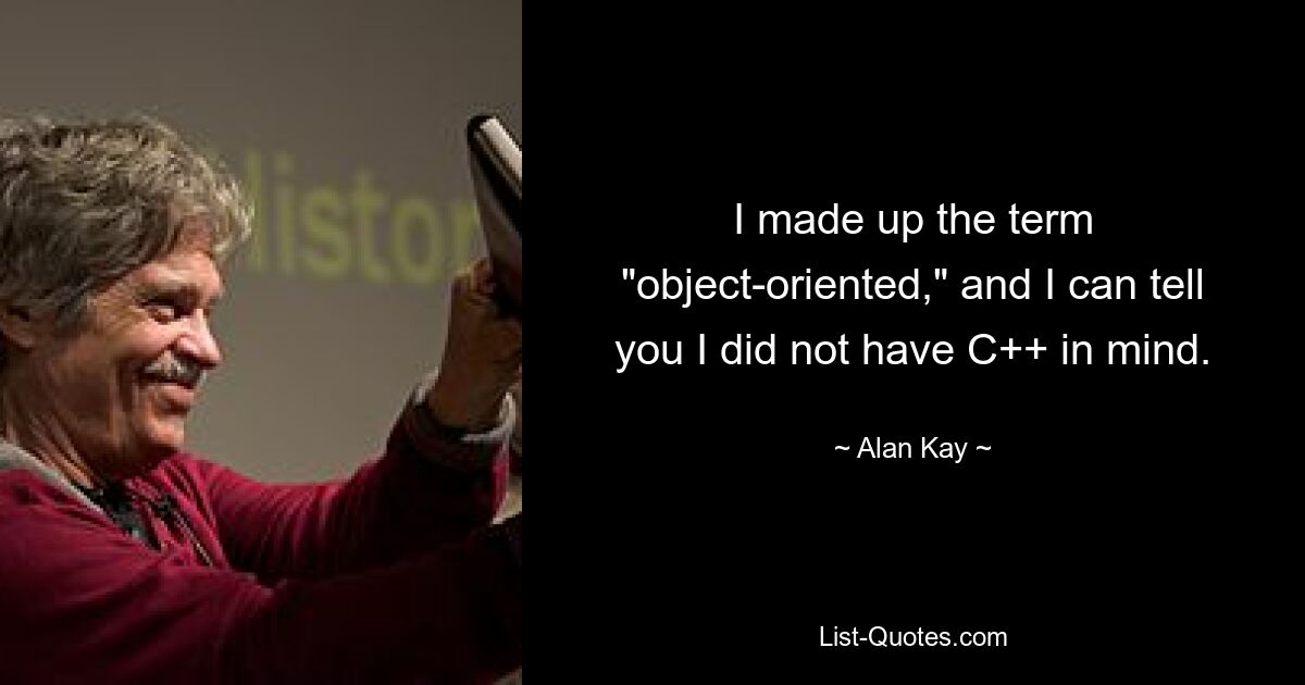 I made up the term "object-oriented," and I can tell you I did not have C++ in mind. — © Alan Kay