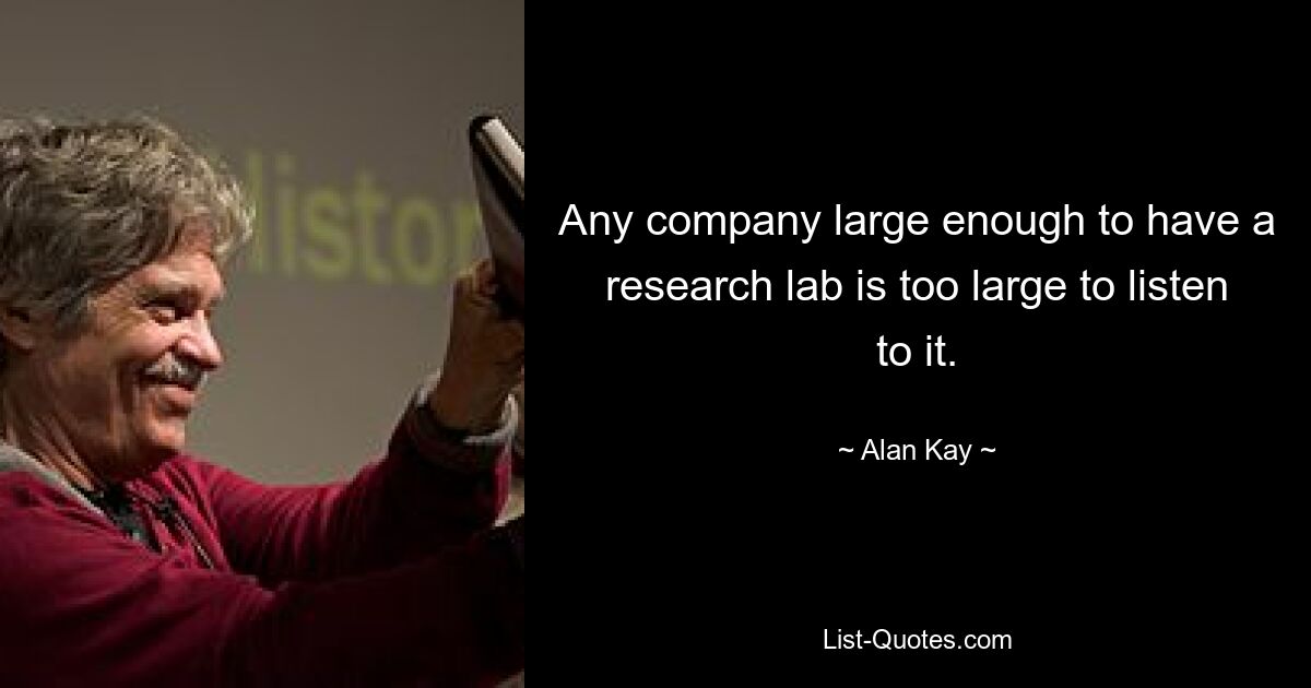 Any company large enough to have a research lab is too large to listen to it. — © Alan Kay