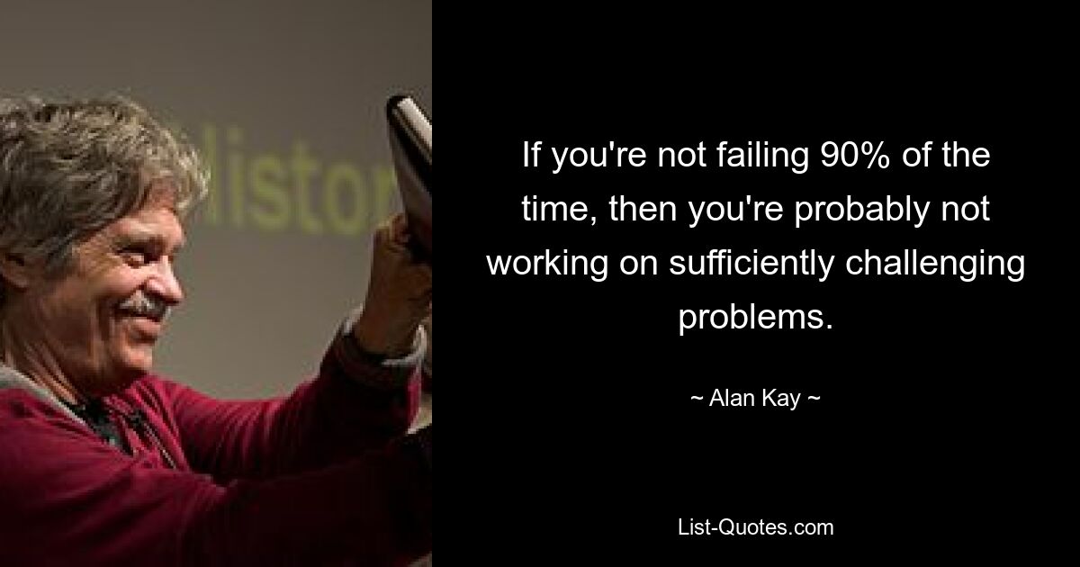 If you're not failing 90% of the time, then you're probably not working on sufficiently challenging problems. — © Alan Kay