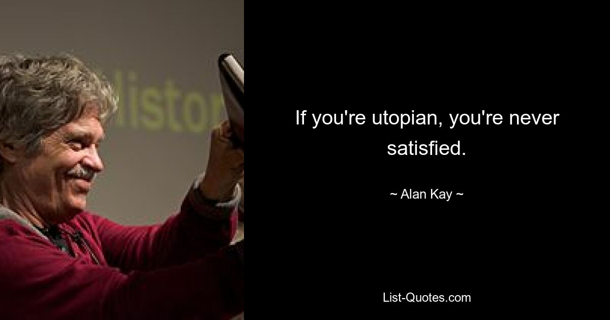 If you're utopian, you're never satisfied. — © Alan Kay