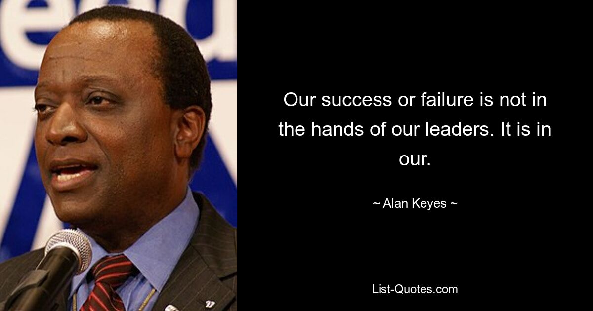 Our success or failure is not in the hands of our leaders. It is in our. — © Alan Keyes