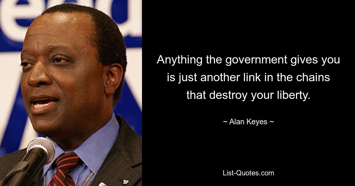 Anything the government gives you is just another link in the chains that destroy your liberty. — © Alan Keyes