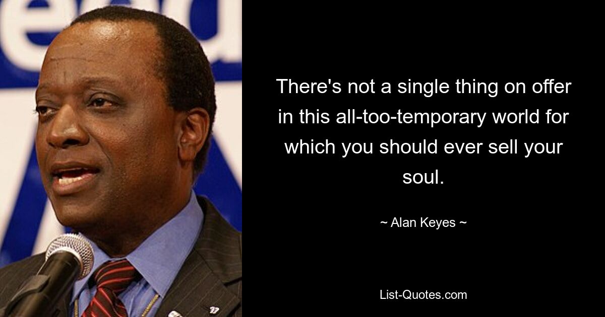 There's not a single thing on offer in this all-too-temporary world for which you should ever sell your soul. — © Alan Keyes