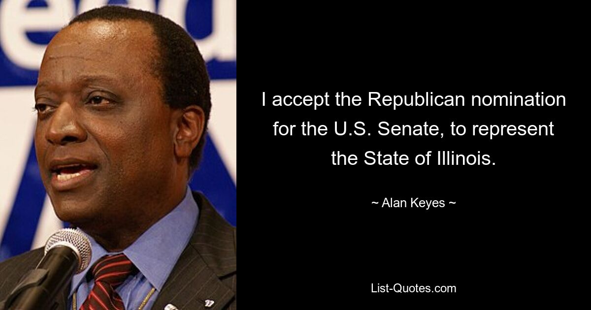 I accept the Republican nomination for the U.S. Senate, to represent the State of Illinois. — © Alan Keyes